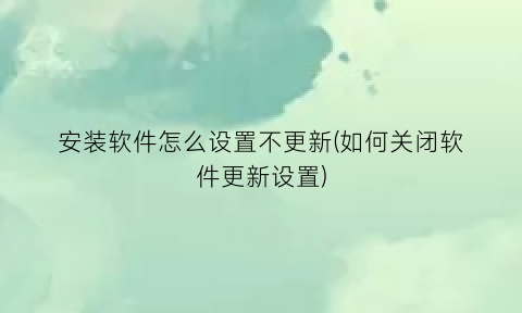 安装软件怎么设置不更新(如何关闭软件更新设置)