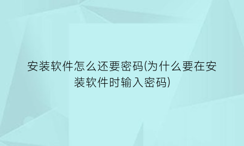 安装软件怎么还要密码(为什么要在安装软件时输入密码)