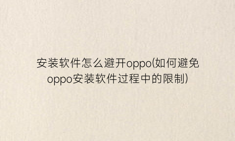 安装软件怎么避开oppo(如何避免oppo安装软件过程中的限制)