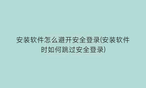 安装软件怎么避开安全登录(安装软件时如何跳过安全登录)