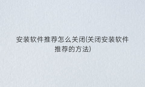 “安装软件推荐怎么关闭(关闭安装软件推荐的方法)