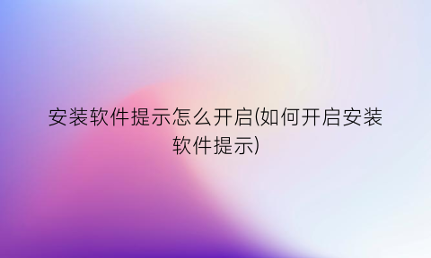 安装软件提示怎么开启(如何开启安装软件提示)