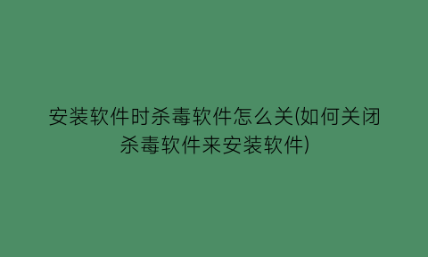 安装软件时杀毒软件怎么关(如何关闭杀毒软件来安装软件)