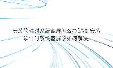 安装软件时系统蓝屏怎么办(遇到安装软件时系统蓝屏该如何解决)