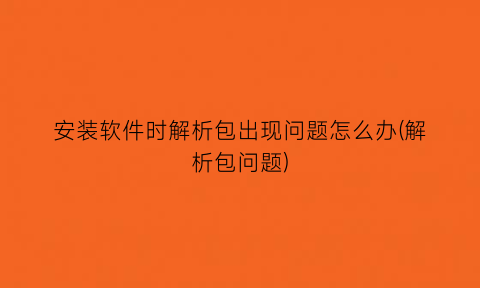 “安装软件时解析包出现问题怎么办(解析包问题)