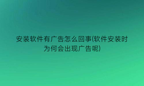 安装软件有广告怎么回事(软件安装时为何会出现广告呢)