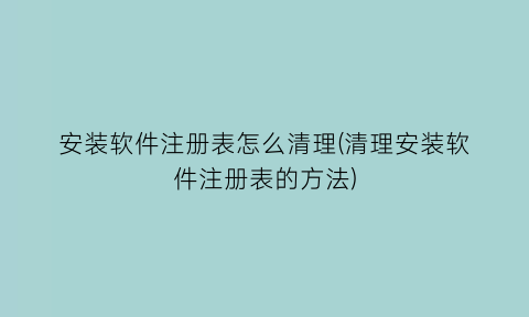 “安装软件注册表怎么清理(清理安装软件注册表的方法)