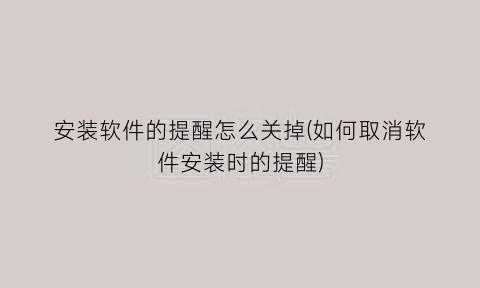 “安装软件的提醒怎么关掉(如何取消软件安装时的提醒)