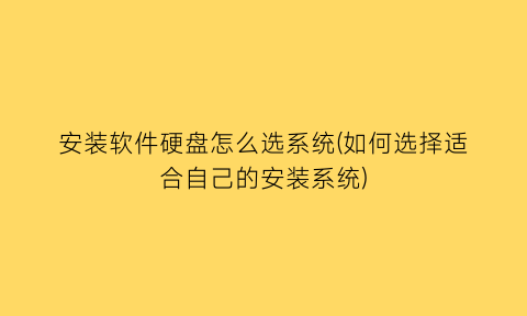 安装软件硬盘怎么选系统(如何选择适合自己的安装系统)