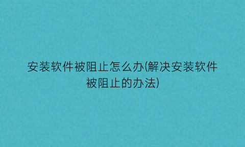 安装软件被阻止怎么办(解决安装软件被阻止的办法)