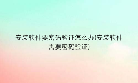 “安装软件要密码验证怎么办(安装软件需要密码验证)