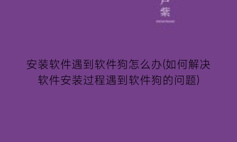 安装软件遇到软件狗怎么办(如何解决软件安装过程遇到软件狗的问题)