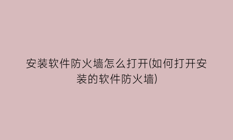 安装软件防火墙怎么打开(如何打开安装的软件防火墙)