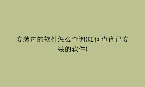 安装过的软件怎么查询(如何查询已安装的软件)