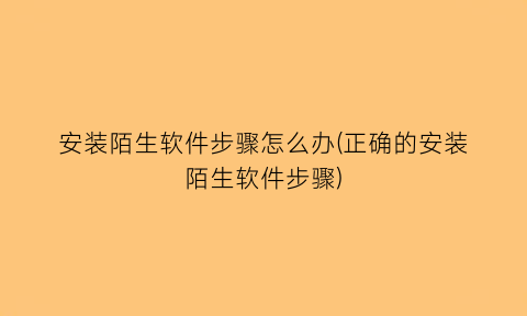 “安装陌生软件步骤怎么办(正确的安装陌生软件步骤)