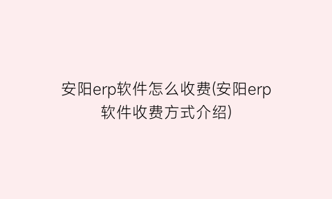 安阳erp软件怎么收费(安阳erp软件收费方式介绍)