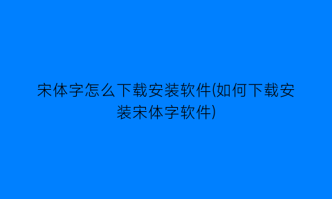 宋体字怎么下载安装软件(如何下载安装宋体字软件)