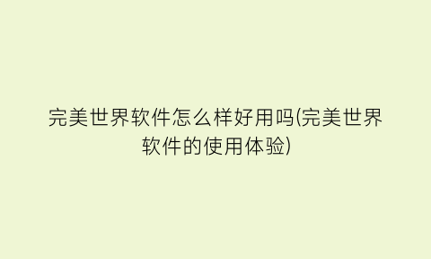 完美世界软件怎么样好用吗(完美世界软件的使用体验)