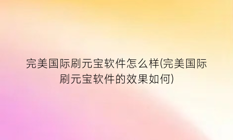 完美国际刷元宝软件怎么样(完美国际刷元宝软件的效果如何)