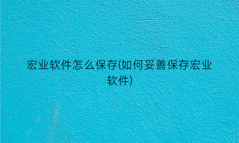 宏业软件怎么保存(如何妥善保存宏业软件)