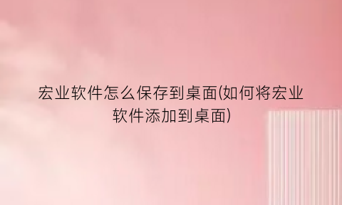 宏业软件怎么保存到桌面(如何将宏业软件添加到桌面)