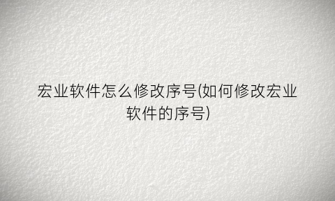 “宏业软件怎么修改序号(如何修改宏业软件的序号)