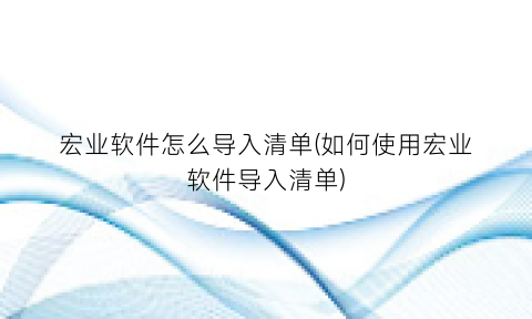 宏业软件怎么导入清单(如何使用宏业软件导入清单)