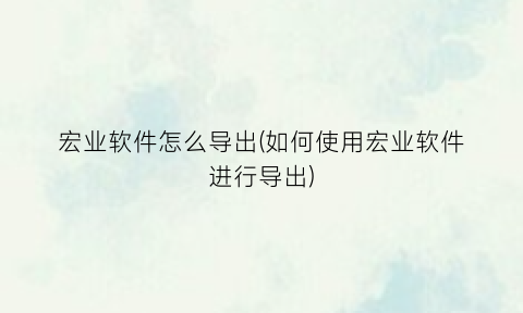 “宏业软件怎么导出(如何使用宏业软件进行导出)