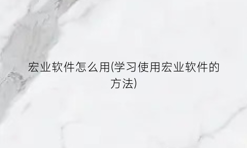 宏业软件怎么用(学习使用宏业软件的方法)