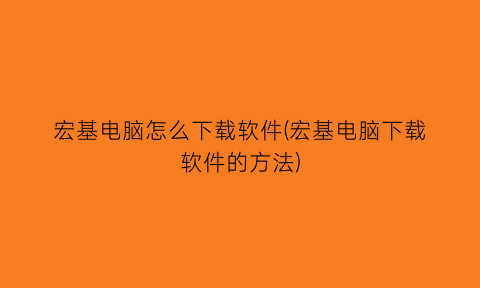 宏基电脑怎么下载软件(宏基电脑下载软件的方法)