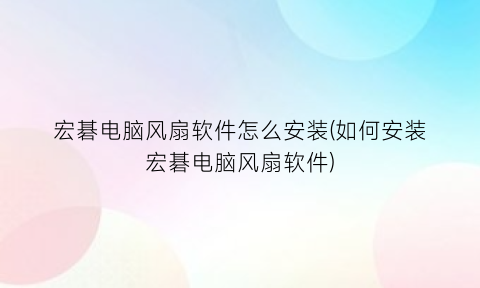 宏碁电脑风扇软件怎么安装(如何安装宏碁电脑风扇软件)