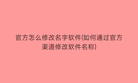 “官方怎么修改名字软件(如何通过官方渠道修改软件名称)