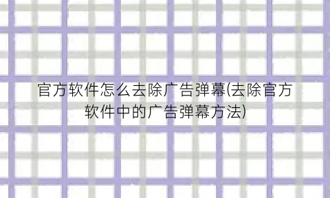 官方软件怎么去除广告弹幕(去除官方软件中的广告弹幕方法)