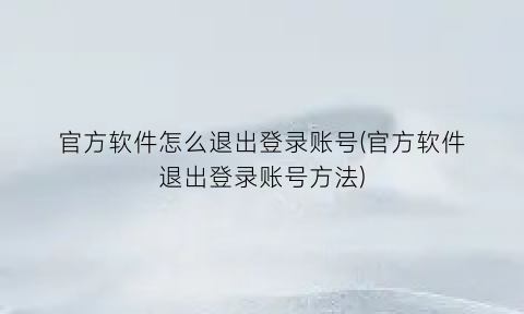 “官方软件怎么退出登录账号(官方软件退出登录账号方法)