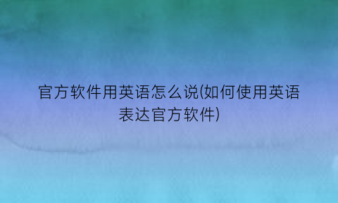 官方软件用英语怎么说(如何使用英语表达官方软件)