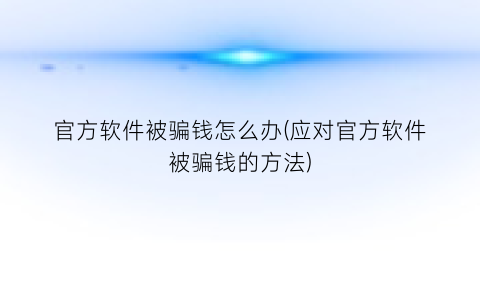 官方软件被骗钱怎么办(应对官方软件被骗钱的方法)