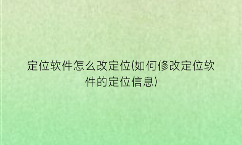 定位软件怎么改定位(如何修改定位软件的定位信息)
