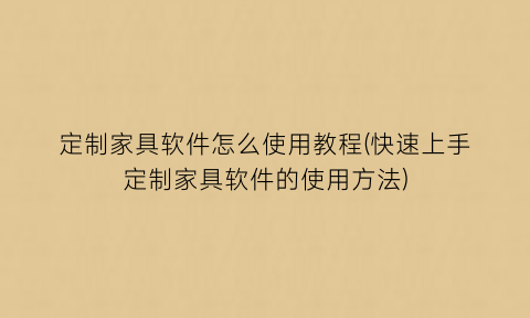 “定制家具软件怎么使用教程(快速上手定制家具软件的使用方法)