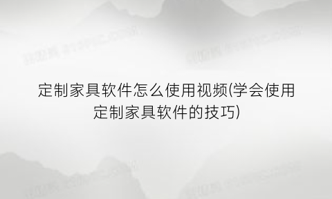 “定制家具软件怎么使用视频(学会使用定制家具软件的技巧)