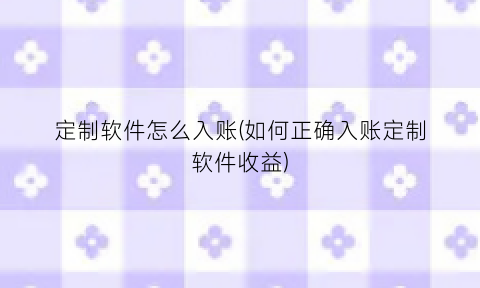 “定制软件怎么入账(如何正确入账定制软件收益)