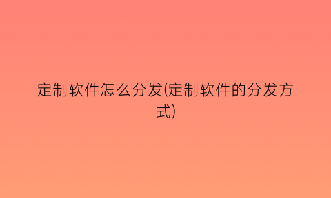 “定制软件怎么分发(定制软件的分发方式)