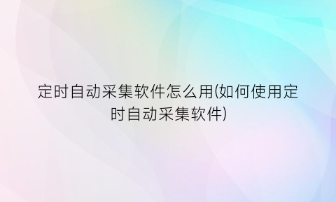 定时自动采集软件怎么用(如何使用定时自动采集软件)