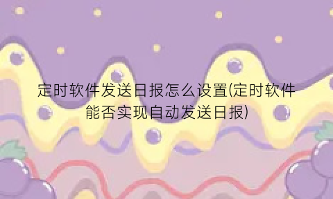 定时软件发送日报怎么设置(定时软件能否实现自动发送日报)