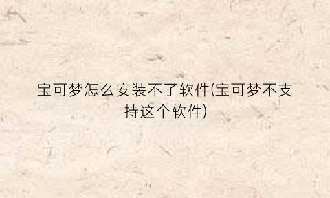 宝可梦怎么安装不了软件(宝可梦不支持这个软件)