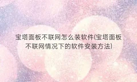 宝塔面板不联网怎么装软件(宝塔面板不联网情况下的软件安装方法)