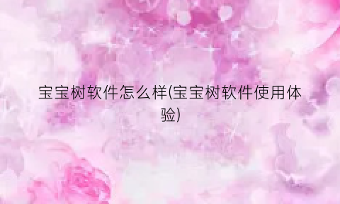 “宝宝树软件怎么样(宝宝树软件使用体验)