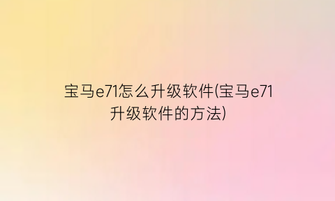 宝马e71怎么升级软件(宝马e71升级软件的方法)
