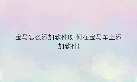 “宝马怎么添加软件(如何在宝马车上添加软件)