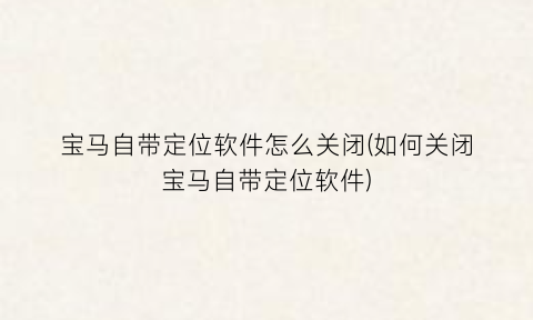 “宝马自带定位软件怎么关闭(如何关闭宝马自带定位软件)