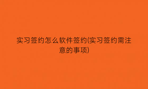 实习签约怎么软件签约(实习签约需注意的事项)